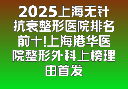 2025上海无针抗衰整形医院排名前十！上海港华医院整形外科上榜理由首发