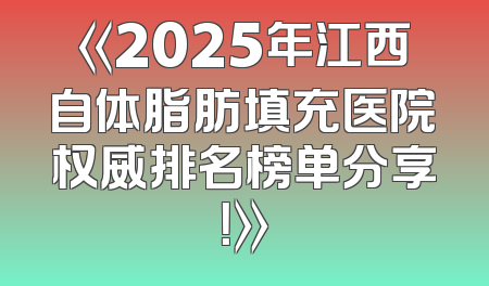 《2025年江西自体脂肪填充医院权威排名榜单分享！》
