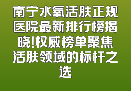 南宁水氧活肤正规医院最新排行榜揭晓！权威榜单聚焦活肤领域的标杆之选