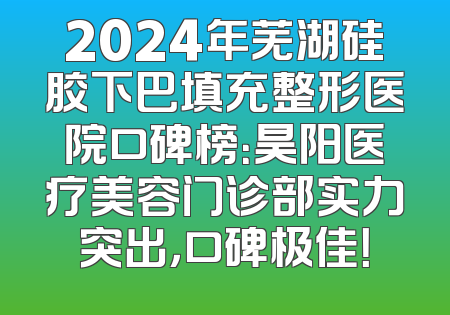 2024年芜湖硅胶下巴填充整形医院口碑榜：昊阳医疗美容门诊部实力突出，口碑极佳！