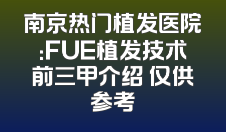 南京热门植发医院：FUE植发技术前三甲介绍 仅供参考