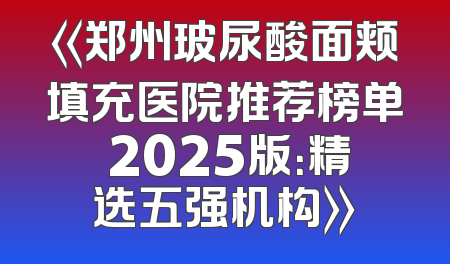 《郑州玻尿酸面颊填充医院推荐榜单 2025版：精选五强机构》