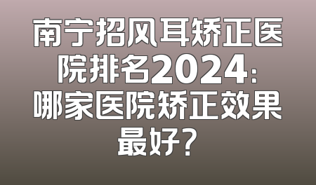 南宁招风耳矫正医院排名2024：哪家医院矫正效果最好？