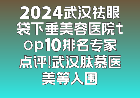 2024武汉祛眼袋下垂美容医院top10排名专家点评！武汉肽慕医美等入围