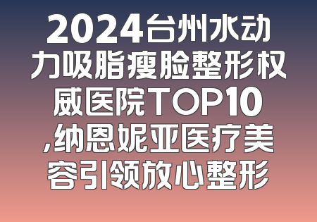 2024台州水动力吸脂瘦脸整形权威医院TOP10，纳恩妮亚医疗美容引领放心整形