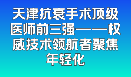 天津抗衰手术顶级医师前三强——权威技术领航者聚焦年轻化