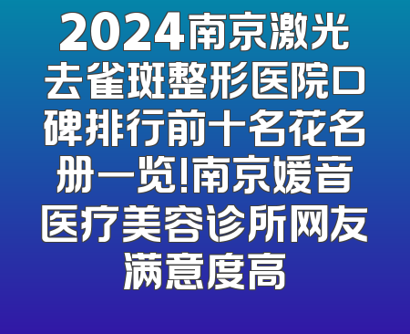 2024南京激光去雀斑整形医院口碑排行前十名花名册一览!南京媛音医疗美容诊所网友满意度高
