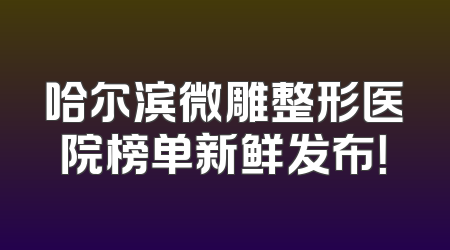 哈尔滨微雕整形医院榜单新鲜发布！