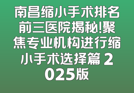 南昌缩小手术排名前三医院揭秘！聚焦专业机构进行缩小手术选择篇 2025版