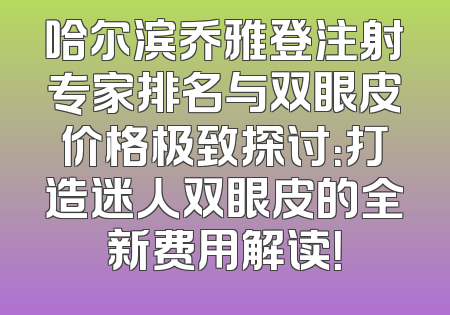 哈尔滨乔雅登注射专家排名与双眼皮价格极致探讨：打造迷人双眼皮的全新费用解读！