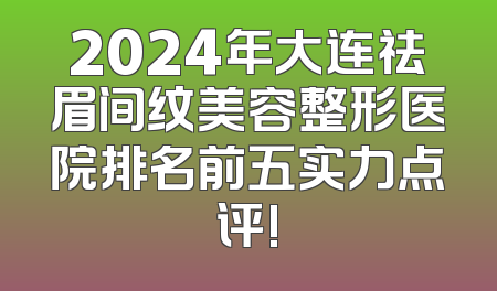 2024年大连祛眉间纹美容整形医院排名前五实力点评!