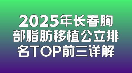 2025年长春胸部脂肪移植公立排名TOP前三详解
