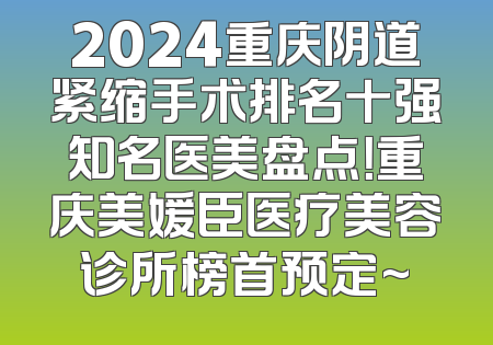 2024重庆阴道紧缩手术排名十强知名医美盘点！重庆美媛臣医疗美容诊所榜首预定~