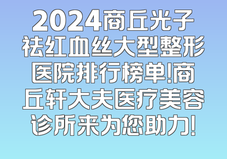 2024商丘光子祛红血丝大型整形医院排行榜单！商丘轩大夫医疗美容诊所来为您助力！