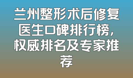 兰州整形术后修复医生口碑排行榜，权威排名及专家推荐
