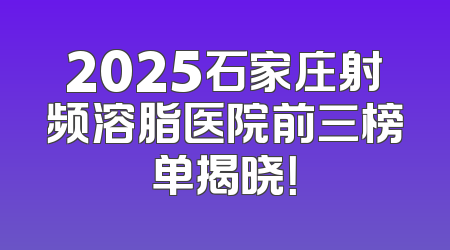2025石家庄射频溶脂医院前三榜单揭晓！