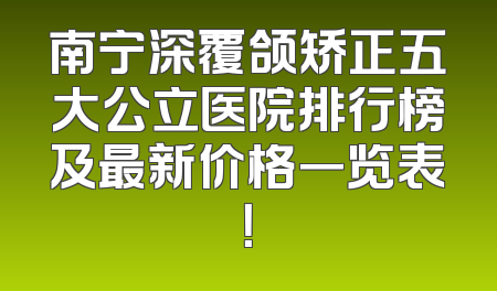 南宁深覆颌矫正五大公立医院排行榜及最新价格一览表！