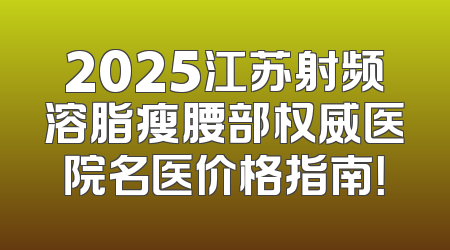 2025江苏射频溶脂瘦腰部权威医院名医价格指南！