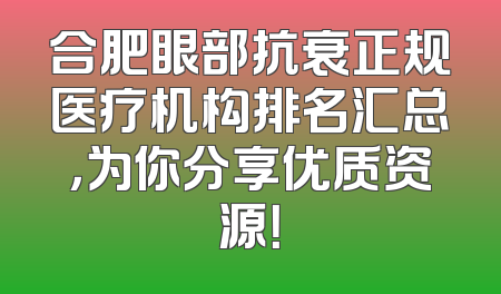 合肥眼部抗衰正规医疗机构排名汇总，为你分享优质资源！