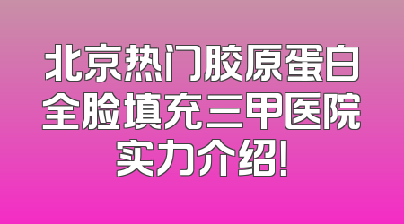 北京热门胶原蛋白全脸填充三甲医院实力介绍！