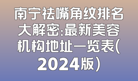 南宁祛嘴角纹排名大解密：最新美容机构地址一览表（2024版）