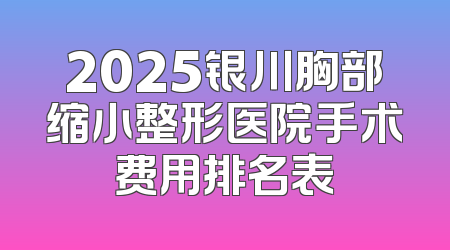 2025银川胸部缩小整形医院手术费用排名表