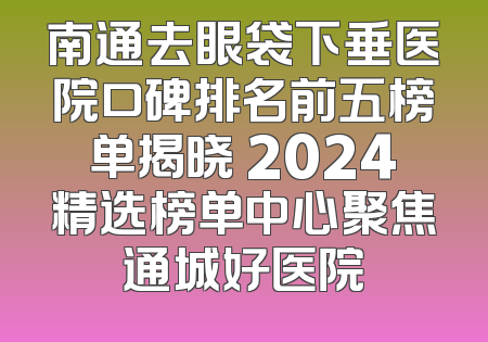 南通去眼袋下垂医院口碑排名前五榜单揭晓 2024精选榜单中心聚焦通城好医院