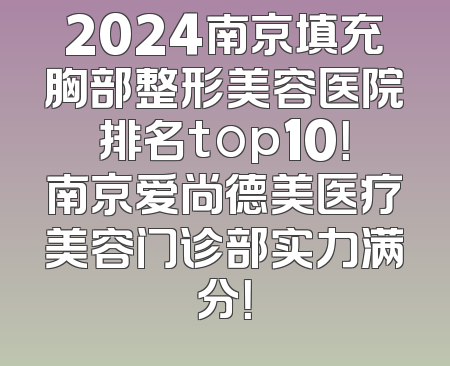2024南京填充胸部整形美容医院排名top10！南京爱尚德美医疗美容门诊部实力满分！