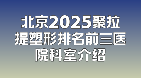 北京2025聚拉提塑形排名前三医院科室介绍