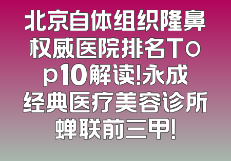 北京自体组织隆鼻权威医院排名Top10解读！永成经典医疗美容诊所蝉联前三甲！