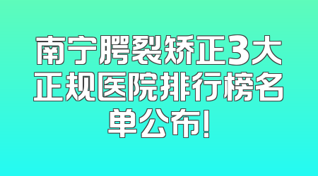 南宁腭裂矫正3大正规医院排行榜名单公布!