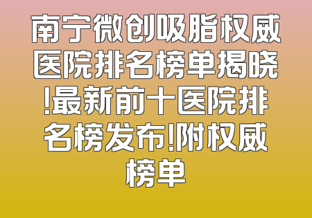 南宁微创吸脂权威医院排名榜单揭晓！最新前十医院排名榜发布！附权威榜单