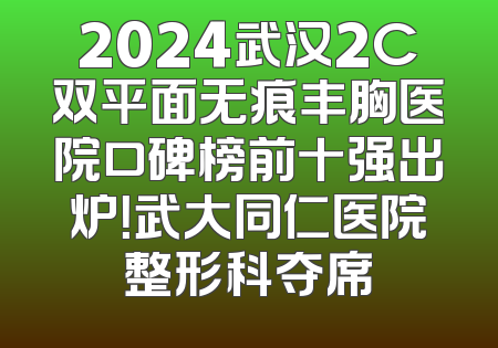 2024武汉2C双平面无痕丰胸医院口碑榜前十强出炉！武大同仁医院整形科夺席
