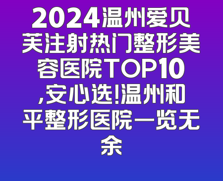 2024温州爱贝芙注射热门整形美容医院TOP10，安心选！温州和平整形医院一览无余