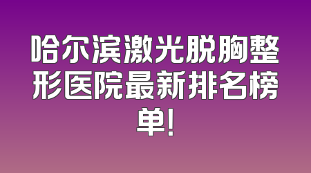哈尔滨激光脱胸整形医院最新排名榜单！