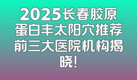 2025长春胶原蛋白丰太阳穴推荐前三大医院机构揭晓！