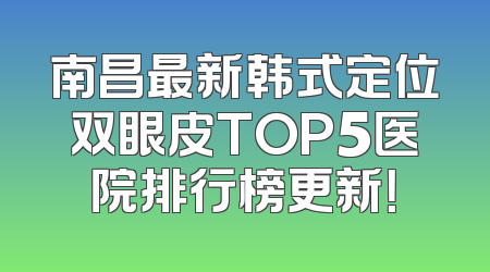 南昌最新韩式定位双眼皮TOP5医院排行榜更新！