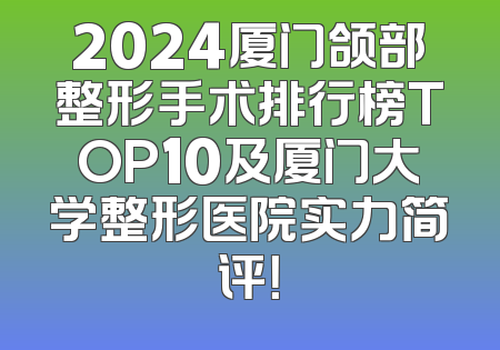 2024厦门颌部整形手术排行榜TOP10及厦门大学整形医院实力简评！