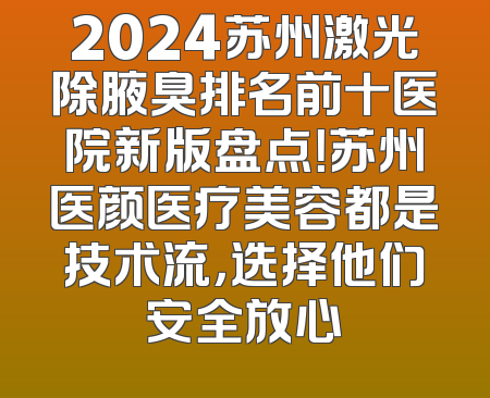 2024苏州激光除腋臭排名前十医院新版盘点！苏州医颜医疗美容都是技术流，选择他们安全放心