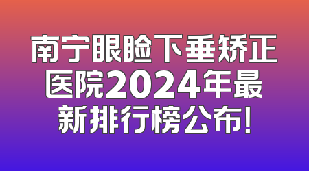 南宁眼睑下垂矫正医院2024年最新排行榜公布！