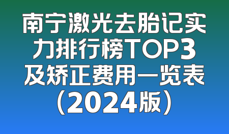 南宁激光去胎记实力排行榜TOP3及矫正费用一览表（2024版）