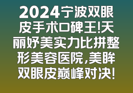 2024宁波双眼皮手术口碑王！天丽妤美实力比拼整形美容医院，美眸双眼皮巅峰对决！