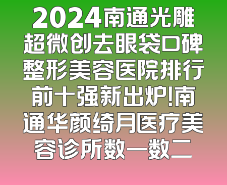 2024南通光雕超微创去眼袋口碑整形美容医院排行前十强新出炉！南通华颜绮月医疗美容诊所数一数二