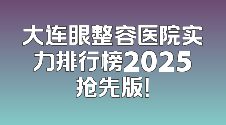 大连眼整容医院实力排行榜2025抢先版！
