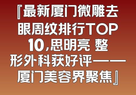 『最新厦门微雕去眼周纹排行TOP10，思明亮媞整形外科获好评——厦门美容界聚焦』