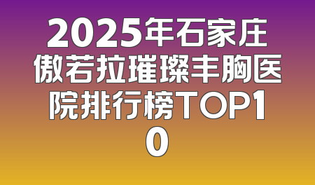 2025年石家庄傲若拉璀璨丰胸医院排行榜TOP10