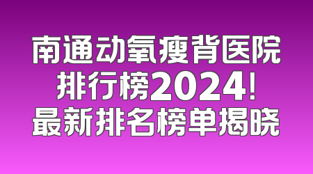 南通动氧瘦背医院排行榜2024！最新排名榜单揭晓