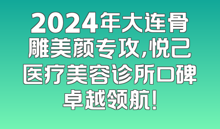 2024年大连骨雕美颜专攻，悦己医疗美容诊所口碑卓越领航！