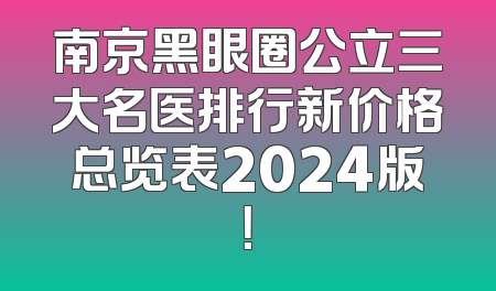南京黑眼圈公立三大名医排行新价格总览表2024版！