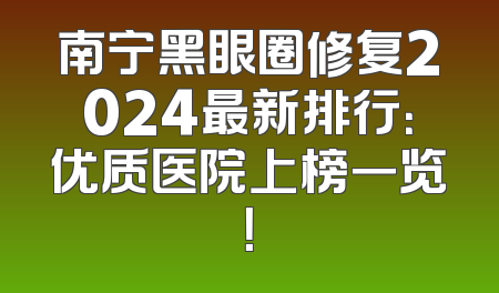 南宁黑眼圈修复2024最新排行：优质医院上榜一览！